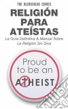 Religión Para Ateístas La Guía Definitiva & Manual Sobre La Religión Sin Dios. E-book. Formato EPUB ebook