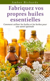 Fabriquez Vos Propres Huiles Essentielles. E-book. Formato EPUB ebook di Amber Richards