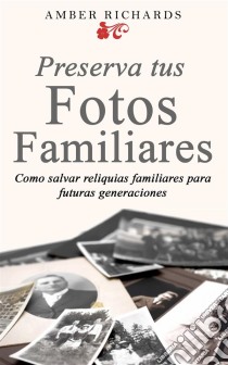 Preserva Tus Fotos Familiares: Como Salvar Reliquias Familiares Para Futuras Generaciones. E-book. Formato EPUB ebook di Amber Richards