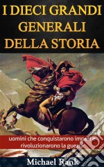 I Dieci Grandi Generali Della Storia: Uomini Che Conquistarono Imperi E Rivoluzionarono La Guerra. E-book. Formato Mobipocket ebook