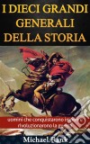 I Dieci Grandi Generali Della Storia: Uomini Che Conquistarono Imperi E Rivoluzionarono La Guerra. E-book. Formato EPUB ebook