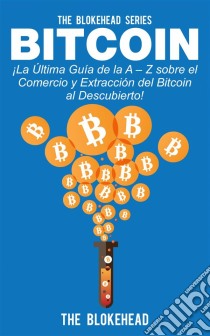 Bitcoin ¡la Última Guía De La A – Z Sobre El Comercio  Y Extracción Del Bitcoin, Al Descubierto!. E-book. Formato EPUB ebook di The Blokehead