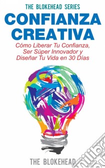 Confianza Creativa. Cómo Liberar Tu Confianza, Ser Súper Innovador Y Diseñar Tu Vida En 30 Días. E-book. Formato EPUB ebook di The Blokehead