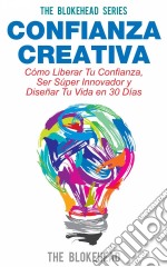 Confianza Creativa. Cómo Liberar Tu Confianza, Ser Súper Innovador Y Diseñar Tu Vida En 30 Días. E-book. Formato Mobipocket