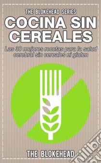 Cocina Sin Cereales. Las 30 Mejores Recetas Para La Salud Cerebral Sin Cereales Ni Gluten. E-book. Formato Mobipocket ebook di The Blokehead