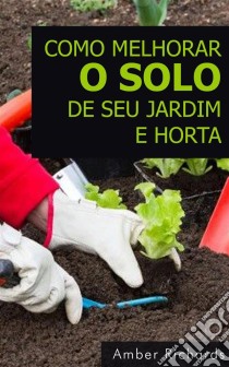 Como Melhorar O Solo De Seu Jardim E Horta. E-book. Formato Mobipocket ebook di Amber Richards