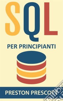 Sql Per Principianti: Imparate L'uso Dei Database Microsoft Sql Server, Mysql, Postgresql E Oracle. E-book. Formato Mobipocket ebook di Preston Prescott