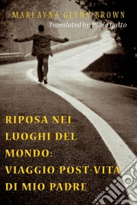 Riposa Nei Luoghi Del Mondo: Viaggio Post-Vita Di Mio Padre. E-book. Formato EPUB ebook