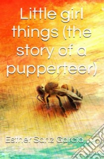 Little Girl Things: The Story Of A Puppeteer. E-book. Formato Mobipocket ebook di Esther Sanz García