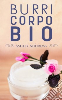 Burri Corpo Bio - Ricette Per Nutrire E Idratare La Pelle In Modo Semplice E Naturale. E-book. Formato EPUB ebook di Ashley Andrews