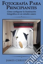 Fotografía Para Principiantes: Cómo Configurar La Iluminación Fotográfica En Un Estudio Casero. E-book. Formato Mobipocket ebook