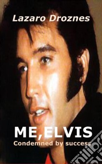 Me, Elvis.  Condemned By Success. E-book. Formato EPUB ebook di Lázaro Droznes