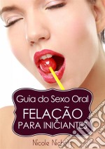 Guia Do Sexo Oral - Felação Para Iniciantes. E-book. Formato Mobipocket ebook