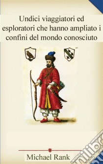 Undici Viaggiatori Ed Esploratori Che Hanno Ampliato I Confini Del Mondo Conosciuto. E-book. Formato Mobipocket ebook di Michael Rank