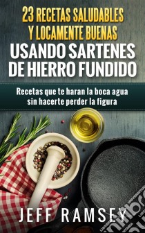 23 Recetas Saludables Y Locamente Buenas Usando Sartenes De Hierro Fundido. E-book. Formato Mobipocket ebook di Jeff Ramsey