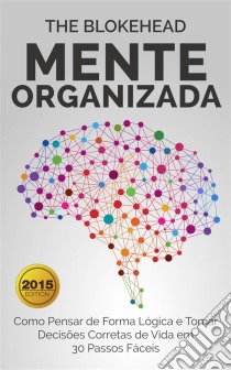 Mente Organizada: Como Pensar De Forma Lógica E Tomar Decisões Corretas De Vida Em 30 Passos Fáceis. E-book. Formato Mobipocket ebook di The Blokehead