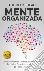 Mente Organizada: Como Pensar De Forma Lógica E Tomar Decisões Corretas De Vida Em 30 Passos Fáceis. E-book. Formato EPUB ebook