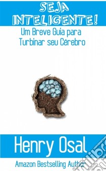 Seja Inteligente!: Um Breve Guia Para Turbinar Seu Cérebro. E-book. Formato EPUB ebook di Henry Osal