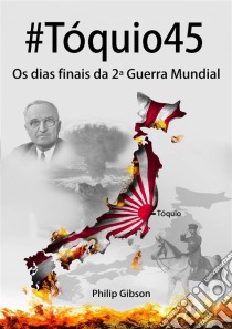 #tóquio45: Os Dias Finais Da 2ª Guerra Mundial. E-book. Formato EPUB ebook di Philip Gibson