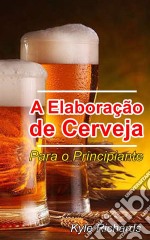 A Elaboração De Cerveja  - Para O Principiante. E-book. Formato EPUB ebook