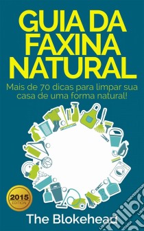 Guia Da Faxina Natural - Mais De 70 Dicas Para Limpar Sua Casa De Uma Forma Natural!. E-book. Formato EPUB ebook di The Blokehead