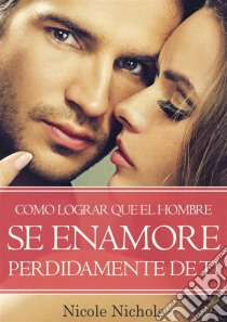 Como Lograr Que El Hombre Se Enamore Perdidamente De Ti. E-book. Formato EPUB ebook di Nicole Nichols