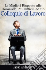 Le Migliori Risposte Alle Domande Più Difficili Ad Un Colloquio Di Lavoro. E-book. Formato EPUB ebook