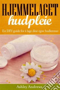 Hjemmelaget Hudpleie: En Diy-Guide For Å Lage Dine Egne Hudkremer. E-book. Formato EPUB ebook di Ashley Andrews