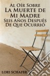 Al Oír Sobre La Muerte De Mi Madre Seis Años Después De Que Ocurrió. E-book. Formato Mobipocket ebook di Lori Schafer