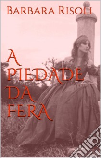 A Piedade Da Fera. E-book. Formato EPUB ebook di Barbara Risoli