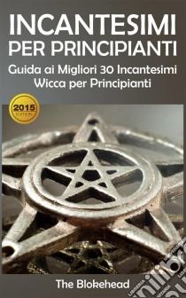 Incantesimi Per Principianti : Guida Ai Migliori 30 Incantesimi Wicca Per Principianti. E-book. Formato EPUB ebook di The Blokehead