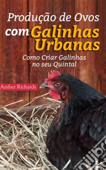 Produção De Ovos Com Galinhas Urbanas.  Como Criar Galinhas No Seu Quintal. E-book. Formato EPUB ebook di Amber Richards