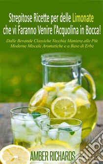 Strepitose Ricette Per Delle Limonate Che Vi Faranno Venire L’Acquolina In Bocca!. E-book. Formato EPUB ebook di Amber Richards