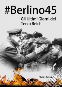 #berlino45: Gli Ultimi Giorni Del Terzo Reich. E-book. Formato Mobipocket ebook di Philip Gibson