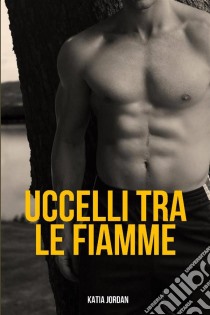 Uccelli Tra Le Fiamme. E-book. Formato Mobipocket ebook di Katia Jordan