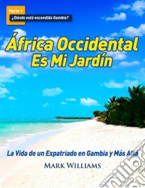 África Occidental Es Mi Jardín: La Vida De Un Expatriado En Gambia Y Más Allá. E-book. Formato Mobipocket ebook di Mark Williams