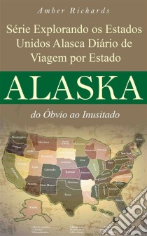 Série Explorando Os Estados Unidos Alasca - Diário De Viagem Por Estado: Do Óbvio Ao Inusitado. E-book. Formato Mobipocket ebook di Amber Richards