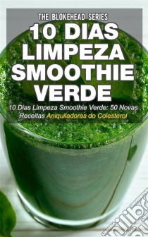 10 Dias Limpeza Smoothie Verde 50 Novas Receitas Aniquiladoras Do Colesterol. E-book. Formato EPUB ebook di The Blokehead