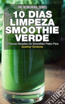 10 Dias De Limpeza Smoothie Verde :50 Novas Receitas De Smoothies Paleo Para Queimar Gorduras. E-book. Formato EPUB ebook di The Blokehead