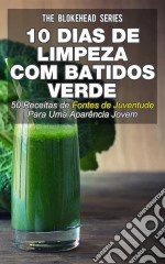 10 Dias De Limpeza Com Batidos Verdes: 50 Receitas De Fontes De Juventude Para Uma Aparência Jovem. E-book. Formato EPUB ebook