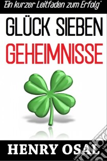 Glück Sieben Geheimnisse - Ein Kurzer Leitfaden Zum Erfolg. E-book. Formato Mobipocket ebook di Henry Osal