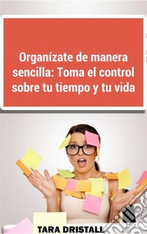 Organízate De Manera Sencilla: Toma El Control Sobre Tu Tiempo Y Tu Vida. E-book. Formato EPUB ebook di Tara Dristall