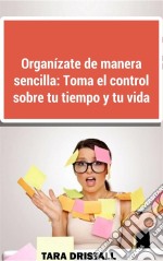 Organízate De Manera Sencilla: Toma El Control Sobre Tu Tiempo Y Tu Vida. E-book. Formato Mobipocket ebook