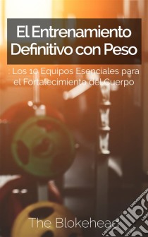 El Entrenamiento Definitivo Con Peso: Los 10 Equipos Esenciales Para El Fortalecimiento Del Cuerpo.. E-book. Formato Mobipocket ebook di The Blokehead