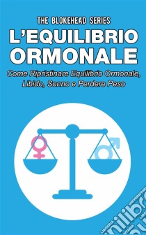 L’Equilibrio Ormonale Come Ripristinare Equilibrio Ormonale, Libido, Sonno E Perdere Peso. E-book. Formato Mobipocket ebook di The Blokehead