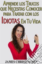 Aprende Los Trucos Que Necesitas Conocer Para Tratar Con Los Idiotas En Tu Vida. E-book. Formato EPUB ebook