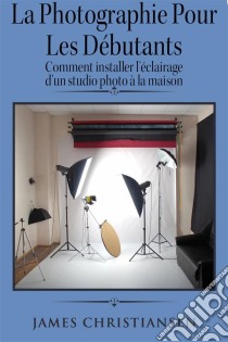 La Photographie Pour Les Débutants : Comment Installer L'éclairage D'un Studio Photo À La Maison. E-book. Formato Mobipocket ebook di James Christiansen