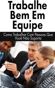 Trabalhe Bem Em Equipe: Como Trabalhar Com Pessoas Que Você Não Suporta. E-book. Formato Mobipocket ebook di James Christiansen