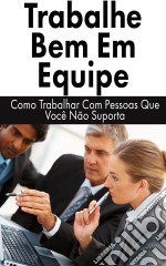 Trabalhe Bem Em Equipe: Como Trabalhar Com Pessoas Que Você Não Suporta. E-book. Formato EPUB ebook