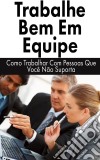 Trabalhe Bem Em Equipe: Como Trabalhar Com Pessoas Que Você Não Suporta. E-book. Formato Mobipocket ebook